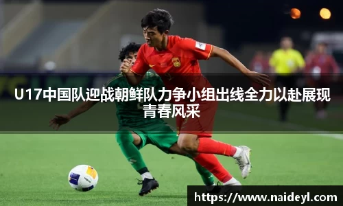 U17中国队迎战朝鲜队力争小组出线全力以赴展现青春风采
